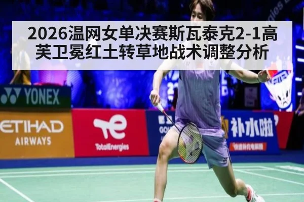 2026温网女单决赛斯瓦泰克2-1高芙卫冕红土转草地战术调整分析