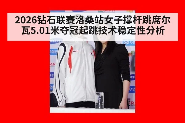 2026钻石联赛洛桑站女子撑杆跳席尔瓦5.01米夺冠起跳技术稳定性分析
