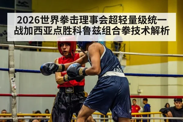2026世界拳击理事会超轻量级统一战加西亚点胜科鲁兹组合拳技术解析