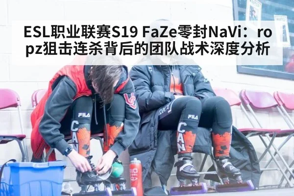 ESL职业联赛S19 FaZe零封NaVi：ropz狙击连杀背后的团队战术深度分析